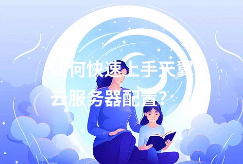 如何快速上手天翼云服务器配置？