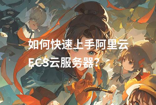 如何快速上手阿里云ECS云服务器？