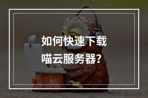 如何快速下载喵云服务器？