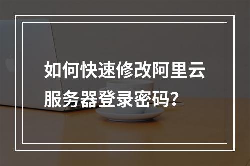 如何快速修改阿里云服务器登录密码？