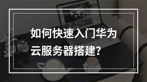 如何快速入门华为云服务器搭建？