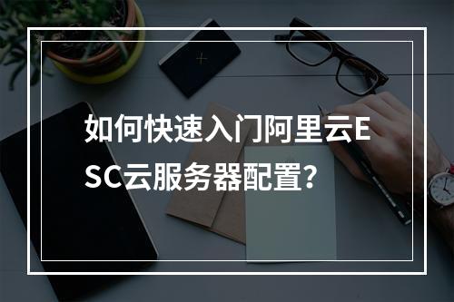如何快速入门阿里云ESC云服务器配置？