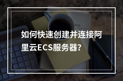 如何快速创建并连接阿里云ECS服务器？