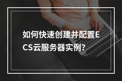 如何快速创建并配置ECS云服务器实例？