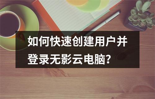 如何快速创建用户并登录无影云电脑？