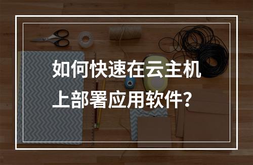如何快速在云主机上部署应用软件？