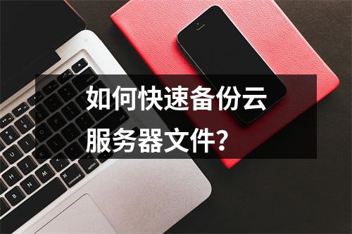 如何快速备份云服务器文件？