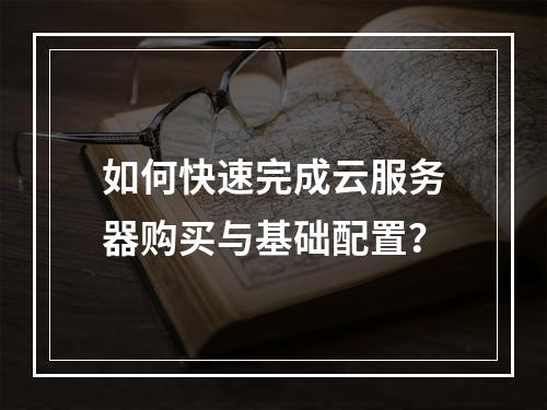 如何快速完成云服务器购买与基础配置？