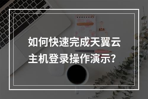 如何快速完成天翼云主机登录操作演示？
