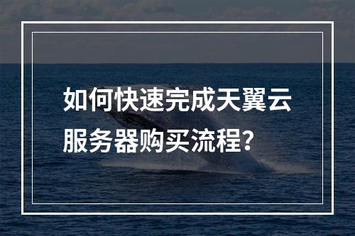 如何快速完成天翼云服务器购买流程？