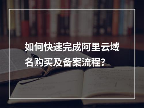 如何快速完成阿里云域名购买及备案流程？
