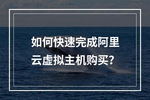 如何快速完成阿里云虚拟主机购买？