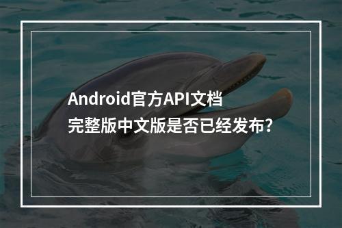 Android官方API文档完整版中文版是否已经发布?
