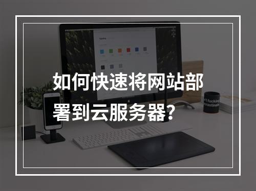 如何快速将网站部署到云服务器？