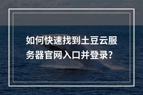 如何快速找到土豆云服务器官网入口并登录？