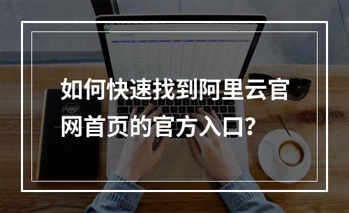 如何快速找到阿里云官网首页的官方入口？