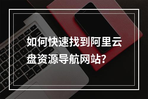 如何快速找到阿里云盘资源导航网站？