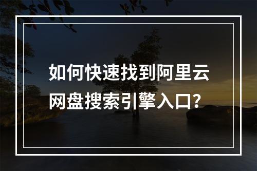 如何快速找到阿里云网盘搜索引擎入口？