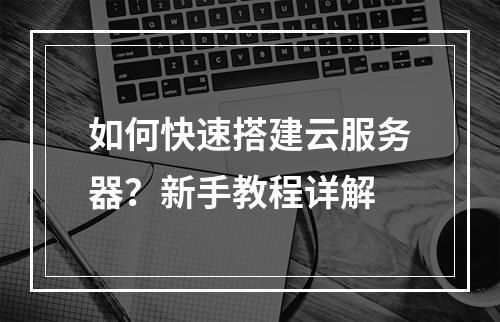 如何快速搭建云服务器？新手教程详解