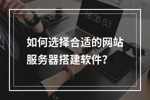 如何选择合适的网站服务器搭建软件?
