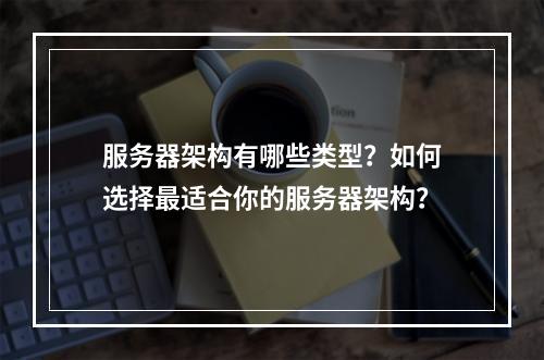 服务器架构有哪些类型?如何选择最适合你的服务器架构?