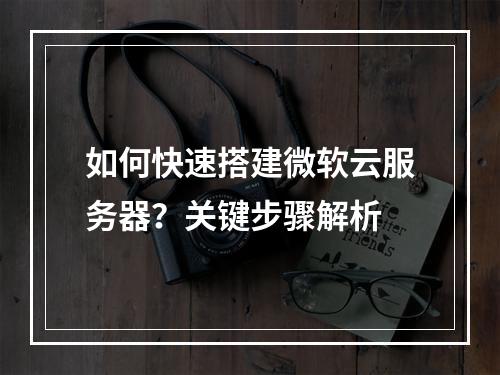 如何快速搭建微软云服务器？关键步骤解析