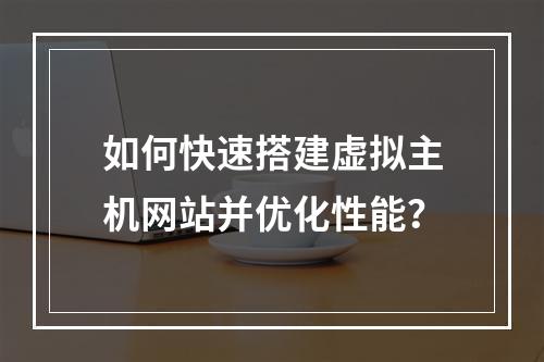 如何快速搭建虚拟主机网站并优化性能？