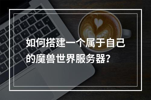 如何搭建一个属于自己的魔兽世界服务器?