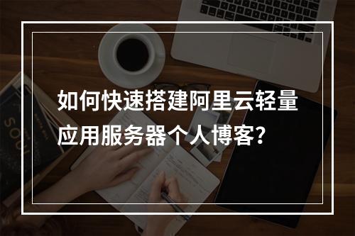如何快速搭建阿里云轻量应用服务器个人博客？