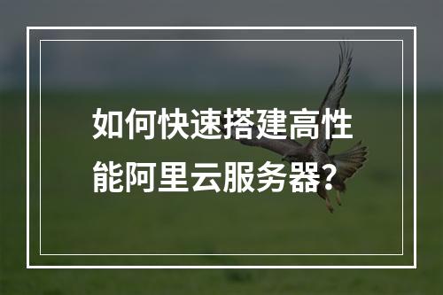 如何快速搭建高性能阿里云服务器？