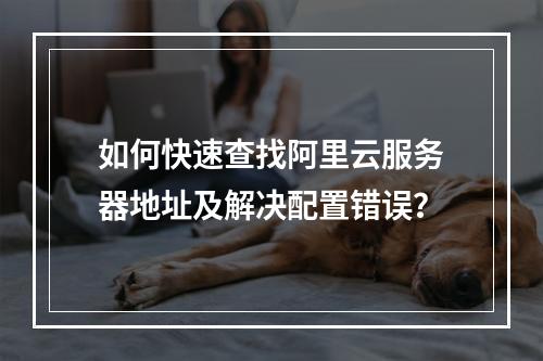 如何快速查找阿里云服务器地址及解决配置错误？
