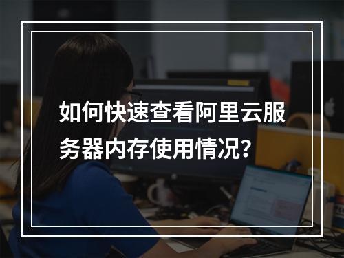 如何快速查看阿里云服务器内存使用情况？