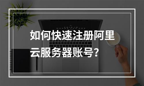 如何快速注册阿里云服务器账号？