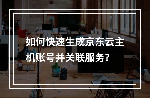 如何快速生成京东云主机账号并关联服务？