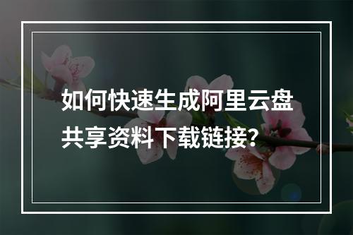如何快速生成阿里云盘共享资料下载链接？