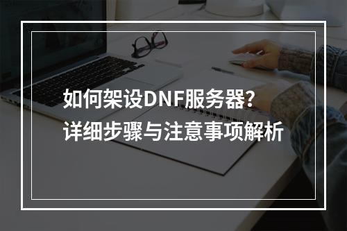 如何架设DNF服务器?详细步骤与注意事项解析