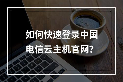 如何快速登录中国电信云主机官网？