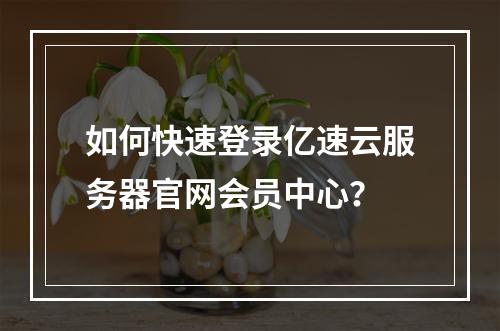 如何快速登录亿速云服务器官网会员中心？