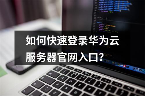如何快速登录华为云服务器官网入口？