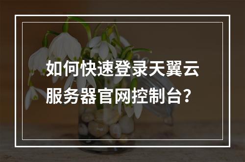 如何快速登录天翼云服务器官网控制台？