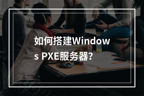 如何搭建Windows PXE服务器?