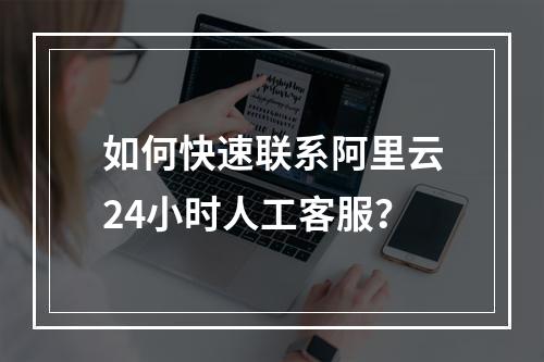 如何快速联系阿里云24小时人工客服？