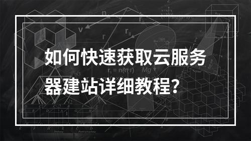 如何快速获取云服务器建站详细教程？