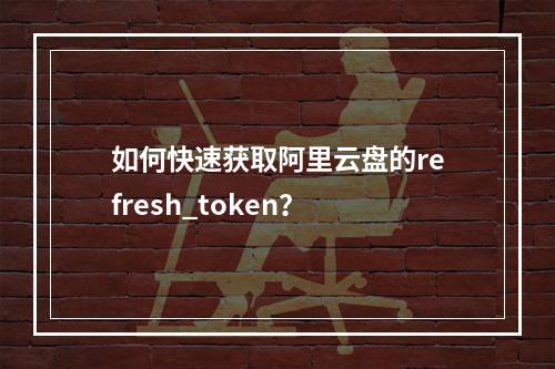如何快速获取阿里云盘的refresh_token？