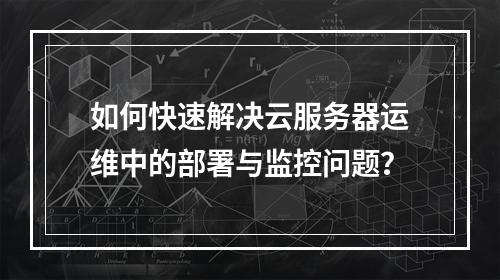 如何快速解决云服务器运维中的部署与监控问题？