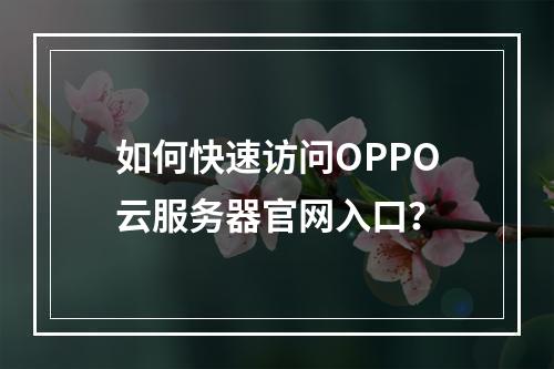 如何快速访问OPPO云服务器官网入口？