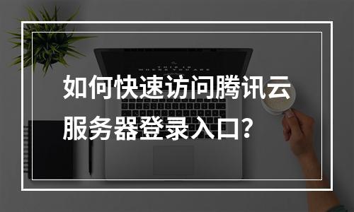 如何快速访问腾讯云服务器登录入口？