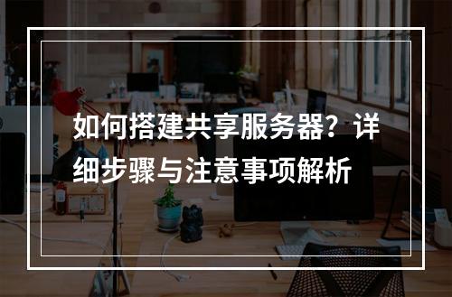 如何搭建共享服务器?详细步骤与注意事项解析