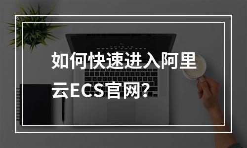 如何快速进入阿里云ECS官网？