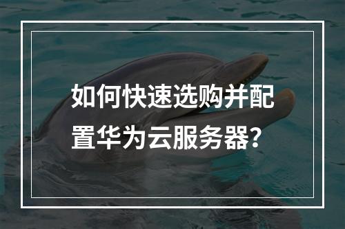 如何快速选购并配置华为云服务器？